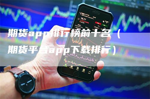 期货app排行榜前十名（期货平台app下载排行）-领航期货