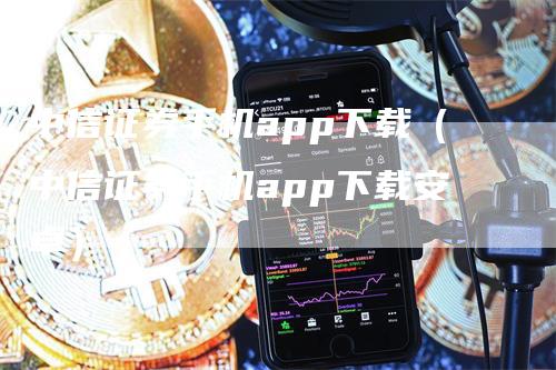 中信证券手机app下载（中信证券手机app下载安卓）-领航期货