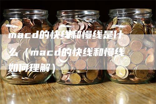 macd的快线和慢线是什么（macd的快线和慢线如何理解）-领航期货