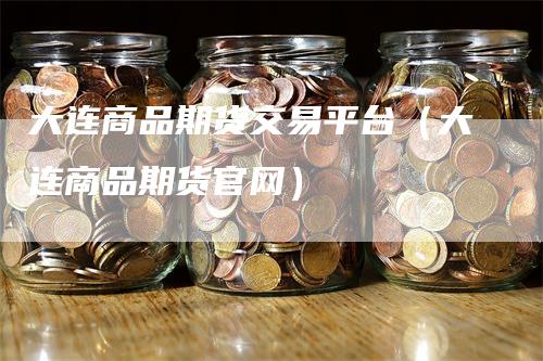 大连商品期货交易平台（大连商品期货官网）-领航期货