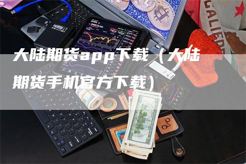 大陆期货app下载（大陆期货手机官方下载）-领航期货