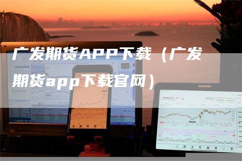 广发期货APP下载（广发期货app下载官网）