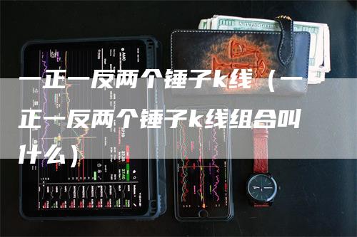 一正一反两个锤子k线（一正一反两个锤子k线组合叫什么）-领航期货