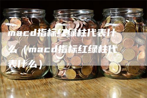 macd指标红绿柱代表什么（macd指标红绿柱代表什么）