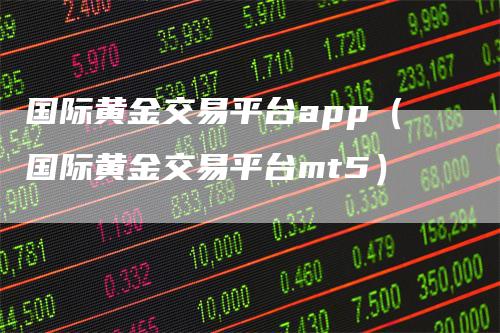 国际黄金交易平台app（国际黄金交易平台mt5）-领航期货