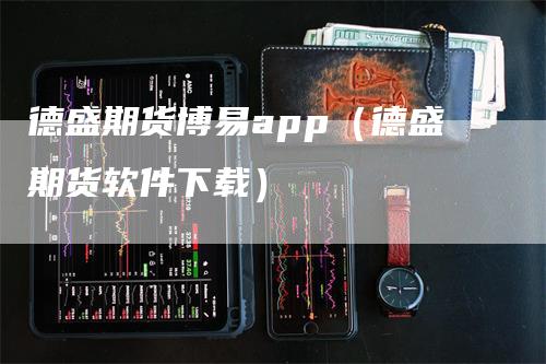 德盛期货博易app（德盛期货软件下载）-领航期货