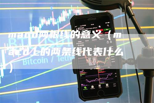 macd两根线的意义（macd上的两条线代表什么）-领航期货