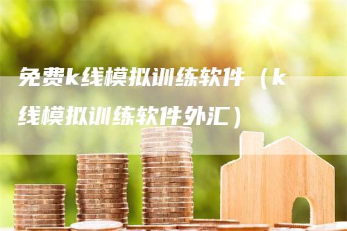 免费k线模拟训练软件（k线模拟训练软件外汇）-领航期货