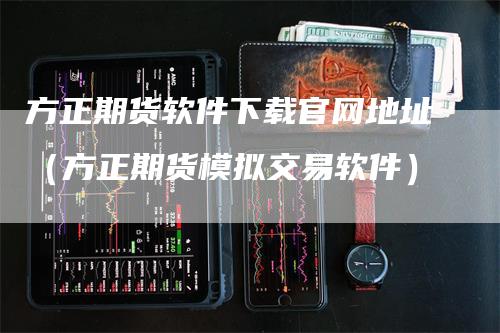 方正期货软件下载官网地址（方正期货模拟交易软件）-领航期货