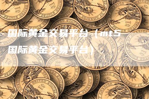 国际黄金交易平台（mt5国际黄金交易平台）-领航期货