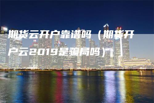 期货云开户靠谱吗（期货开户云2019是骗局吗）