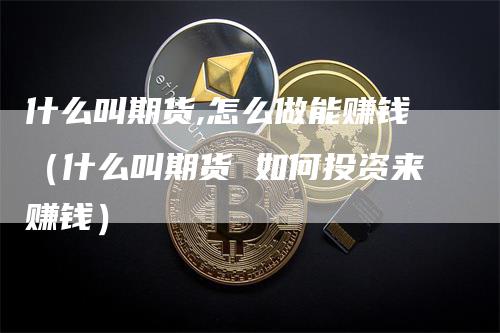 什么叫期货,怎么做能赚钱（什么叫期货 如何投资来赚钱）-领航期货