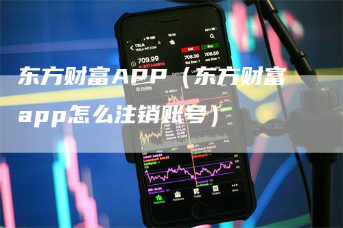 东方财富APP（东方财富app怎么注销账号）-领航期货