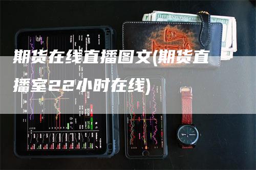 期货在线直播图文(期货直播室22小时在线)