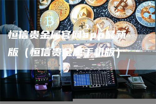 恒信贵金属官网app最新版（恒信贵金属手机版）-领航期货