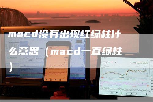 macd没有出现红绿柱什么意思（macd一直绿柱）-领航期货