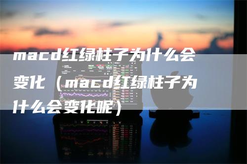 macd红绿柱子为什么会变化（macd红绿柱子为什么会变化呢）