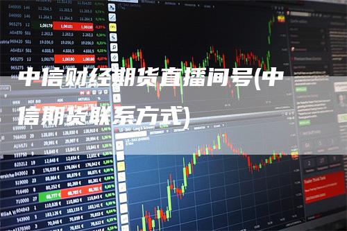 中信财经期货直播间号(中信期货联系方式)