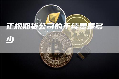 正规期货公司的手续费是多少-领航期货