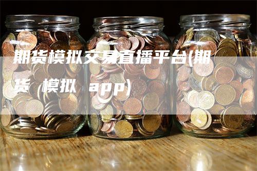 期货模拟交易直播平台(期货 模拟 app)