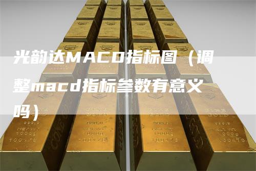 光韵达MACD指标图（调整macd指标参数有意义吗）-领航期货