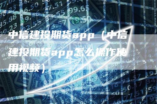 中信建投期货app（中信建投期货app怎么操作使用视频）-领航期货