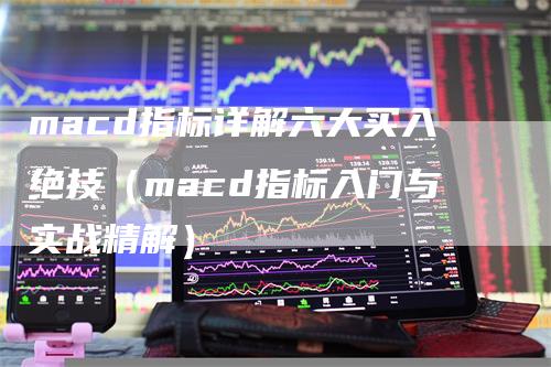 macd指标详解六大买入绝技（macd指标入门与实战精解）-领航期货