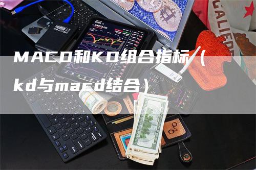 MACD和KD组合指标（kd与macd结合）-领航期货