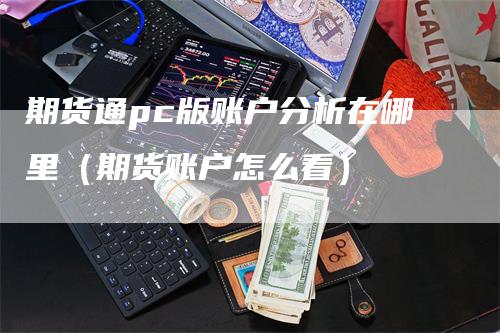 期货通pc版账户分析在哪里（期货账户怎么看）-领航期货