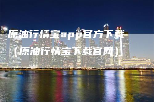 原油行情宝app官方下载（原油行情宝下载官网）