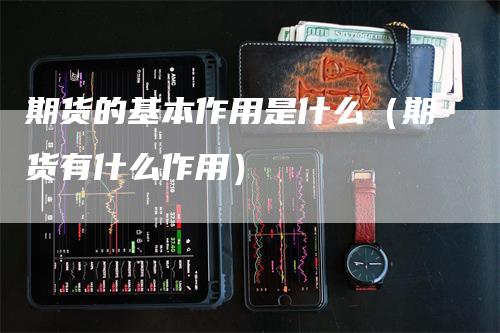 期货的基本作用是什么（期货有什么作用）-领航期货