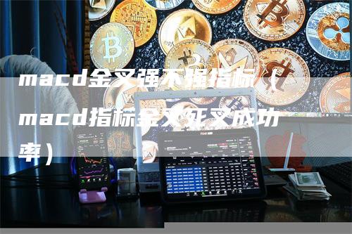 macd金叉强不强指标（macd指标金叉死叉成功率）-领航期货