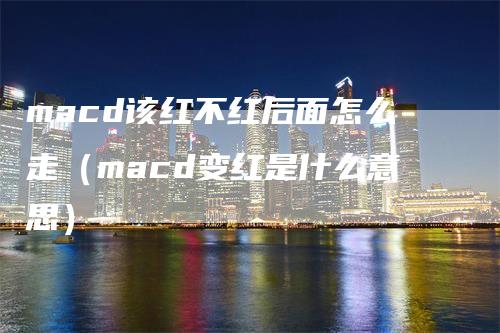 macd该红不红后面怎么走（macd变红是什么意思）-领航期货