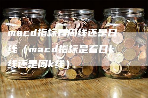 macd指标看周线还是日线（macd指标是看日k线还是周k线）