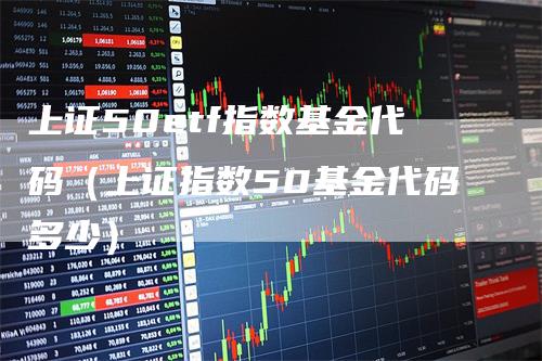 上证50etf指数基金代码（上证指数50基金代码多少）