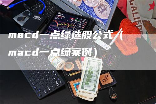 macd一点绿选股公式（macd一点绿案例）-领航期货