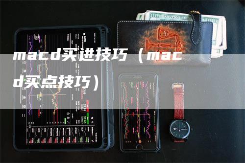 macd买进技巧（macd买点技巧）-领航期货