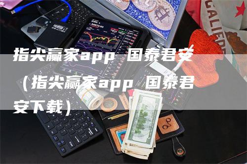 指尖赢家app 国泰君安（指尖赢家app 国泰君安下载）