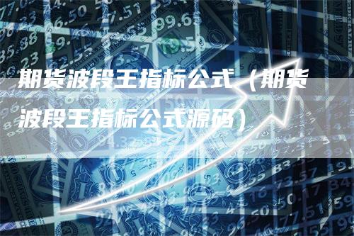 期货波段王指标公式（期货波段王指标公式源码）-领航期货