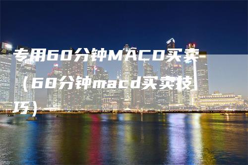 专用60分钟MACD买卖（60分钟macd买卖技巧）-领航期货