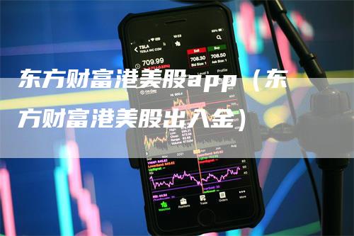 东方财富港美股app（东方财富港美股出入金）-领航期货