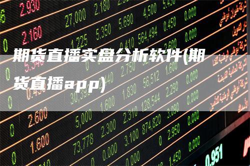 期货直播实盘分析软件(期货直播app)