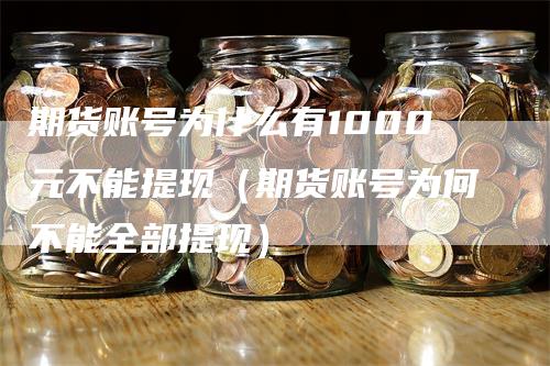 期货账号为什么有1000元不能提现（期货账号为何不能全部提现）-领航期货