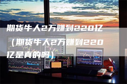 期货牛人2万赚到220亿（期货牛人2万赚到220亿是真的吗）-领航期货