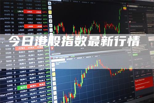 今日港股指数最新行情-领航期货