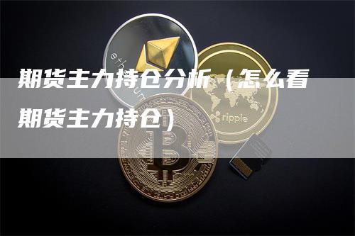 期货主力持仓分析（怎么看期货主力持仓）-领航期货