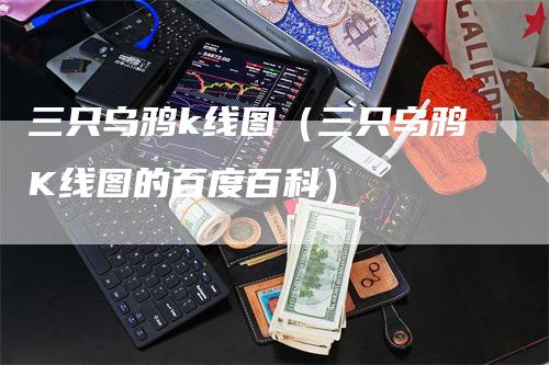 三只乌鸦k线图（三只乌鸦K线图的百度百科）-领航期货