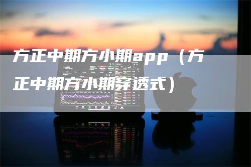 方正中期方小期app（方正中期方小期穿透式）-领航期货