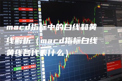 macd指标中的白线和黄线解析（macd指标白线黄线各代表什么）