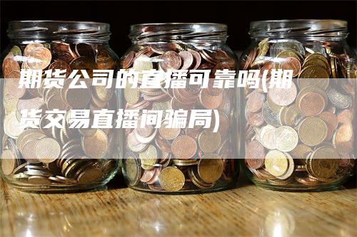 期货公司的直播可靠吗(期货交易直播间骗局)-领航期货